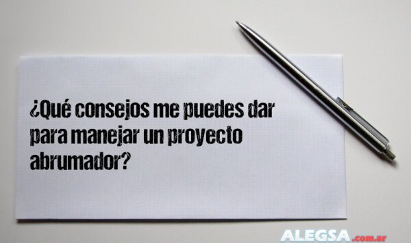 ¿Qué consejos me puedes dar para manejar un proyecto abrumador?