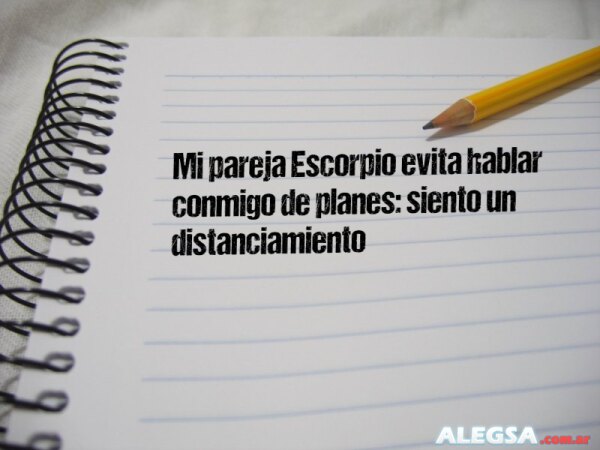 Mi pareja Escorpio evita hablar conmigo de planes: siento un distanciamiento