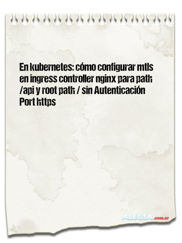 En kubernetes: cómo configurar mtls en ingress controller nginx para path /api y root path / sin Autenticación Port https