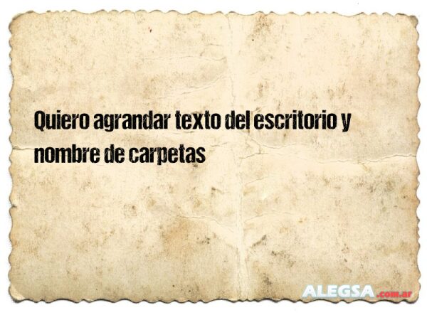 Quiero agrandar texto del escritorio y nombre de carpetas