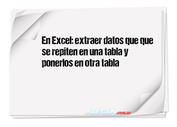 En Excel: extraer datos que que se repiten en una tabla y ponerlos en otra tabla
