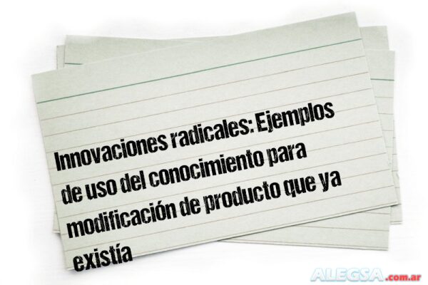 Innovaciones radicales: Ejemplos de uso del conocimiento para modificación de producto que ya existía