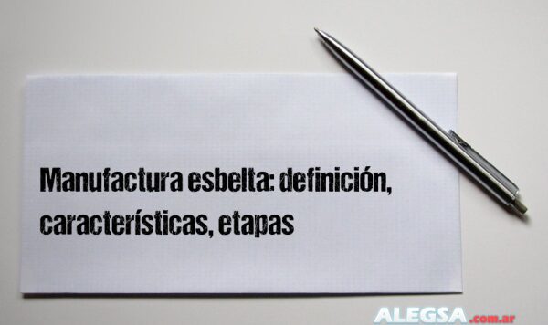 Manufactura esbelta: definición, características, etapas