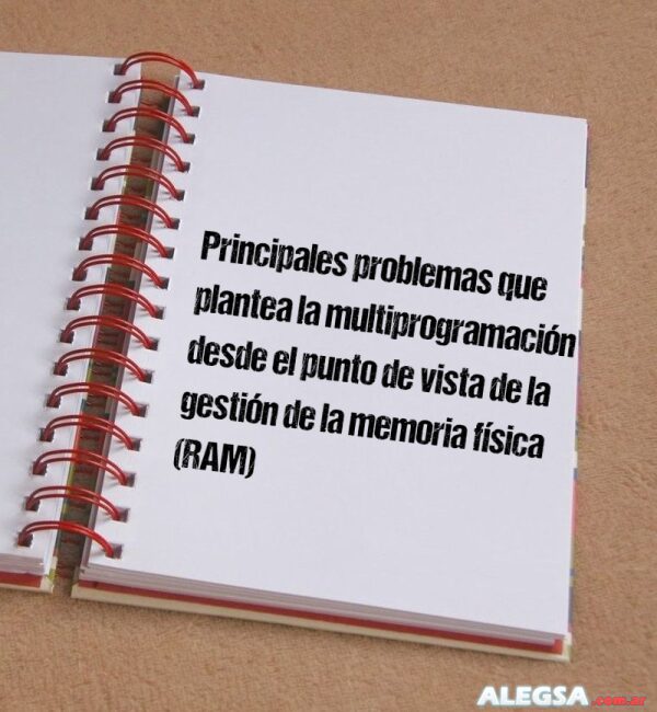 Principales problemas que plantea la multiprogramación desde el punto de vista de la gestión de la memoria física (RAM)