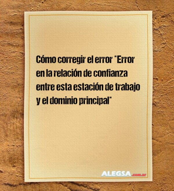 Cómo corregir el error "Error en la relación de confianza entre esta estación de trabajo y el dominio principal"