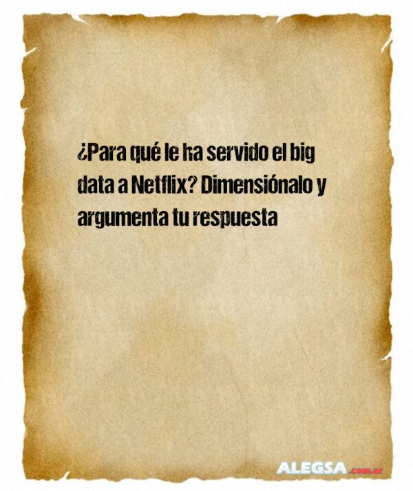 ¿Para qué le ha servido el big data a Netflix? Dimensiónalo y argumenta tu respuesta