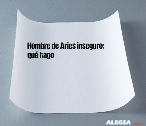 Hombre de Aries inseguro: qué hago