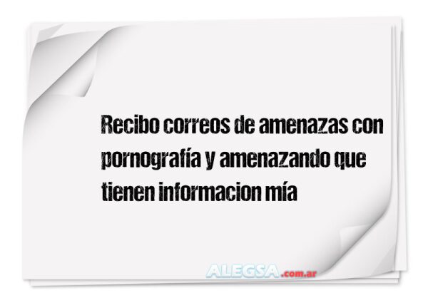 Recibo correos de amenazas con pornografía y amenazando que tienen informacion mía