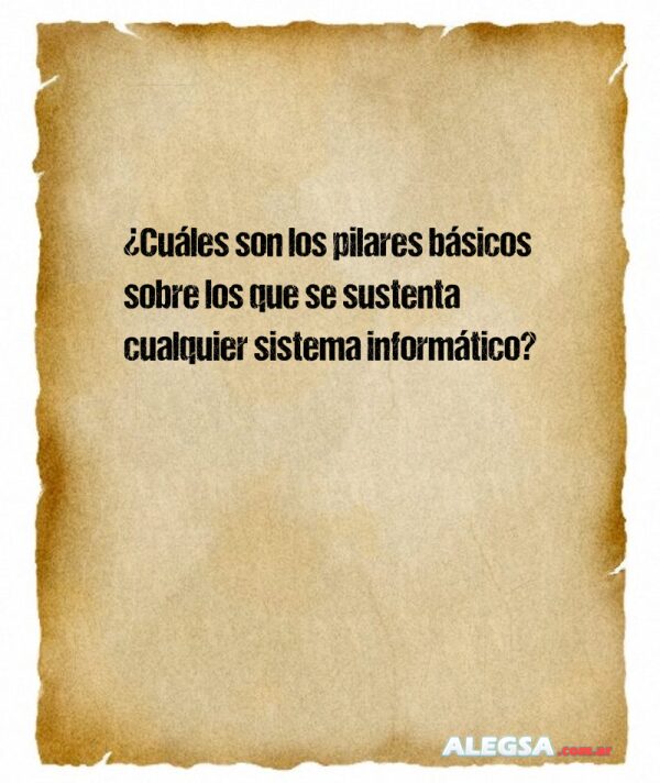 ¿Cuáles son los pilares básicos sobre los que se sustenta cualquier sistema informático?