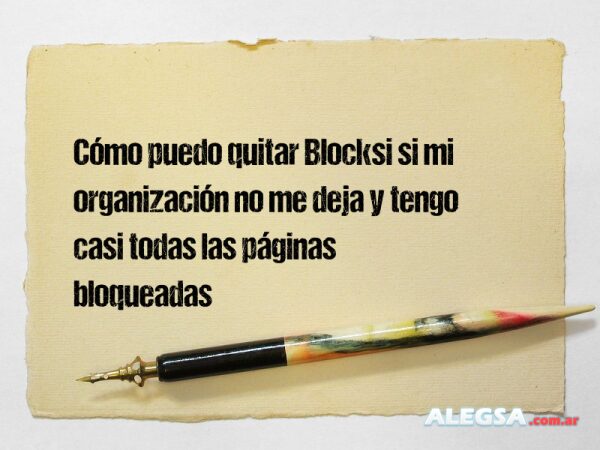 Cómo puedo quitar Blocksi si mi organización no me deja y tengo casi todas las páginas bloqueadas
