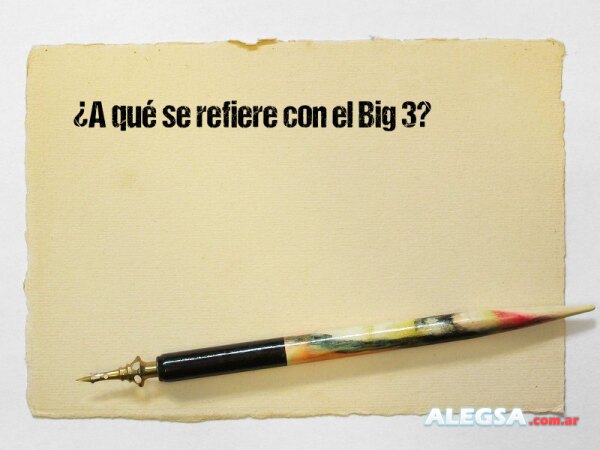 ¿A qué se refiere con el Big 3?