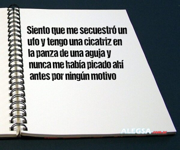 Siento que me secuestró un ufo y tengo una cicatriz en la panza de una aguja y nunca me había picado ahí antes por ningún motivo