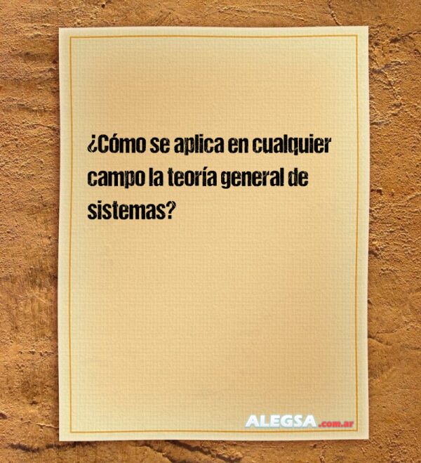 ¿Cómo se aplica en cualquier campo la teoría general de sistemas?