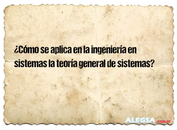 ¿Cómo se aplica en la ingeniería en sistemas la teoría general de sistemas?
