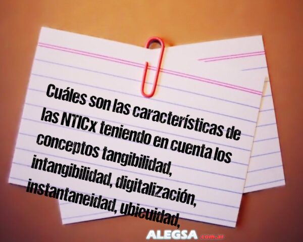 Cuáles son las características de las NTICx teniendo en cuenta los conceptos tangibilidad, intangibilidad, digitalización, instantaneidad, ubicuidad, interacción