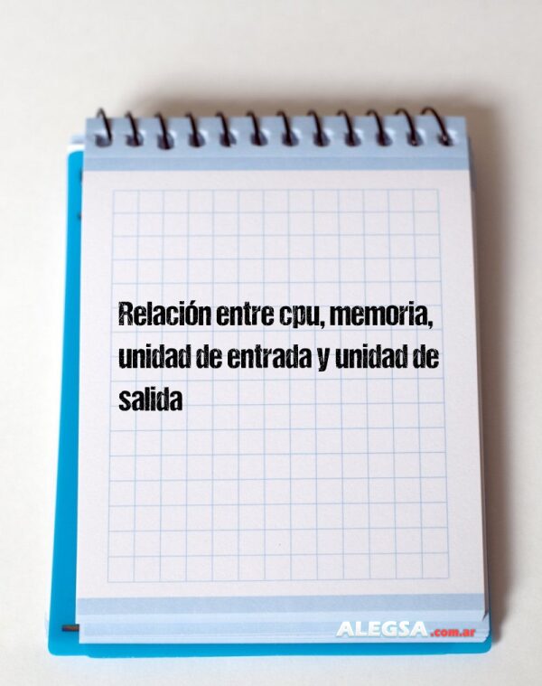 Relación entre cpu, memoria, unidad de entrada y unidad de salida