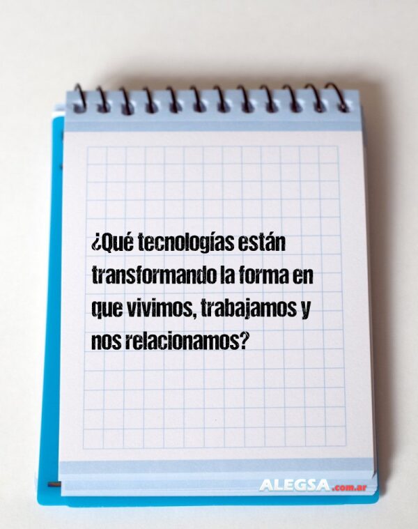 ¿Qué tecnologías están transformando la forma en que vivimos, trabajamos y nos relacionamos?