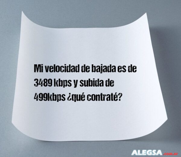 Mi velocidad de bajada es de 3489 kbps y subida de 499kbps ¿qué contraté?