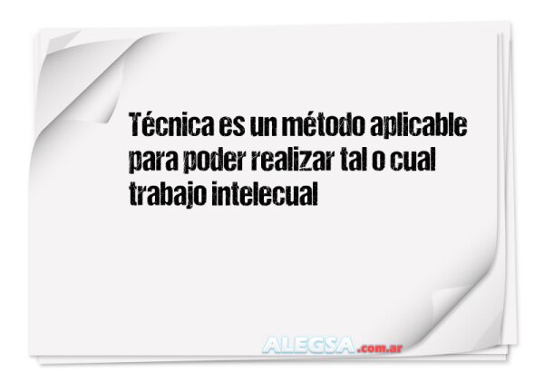 Técnica es un método aplicable para poder realizar tal o cual trabajo intelecual