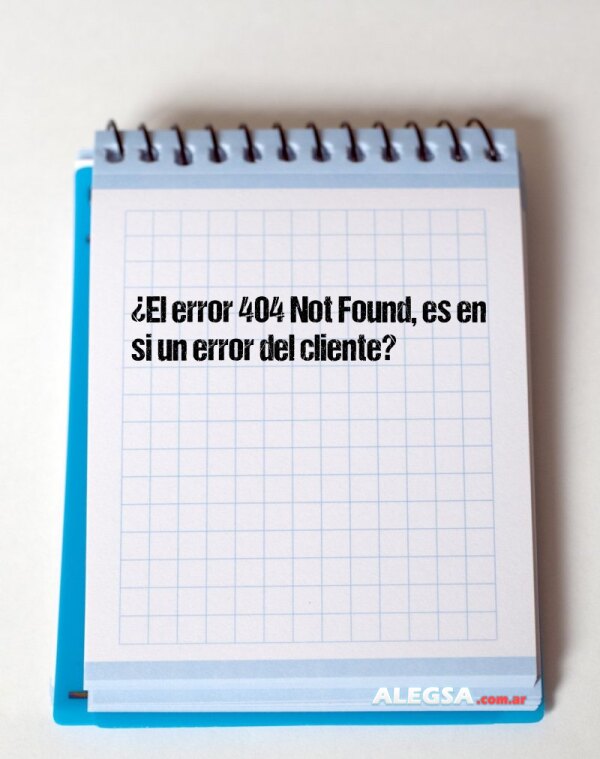 ¿El error 404 Not Found, es en si un error del cliente?