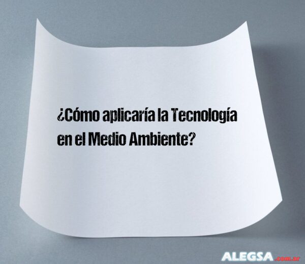 ¿Cómo aplicaría la Tecnología en el Medio Ambiente?