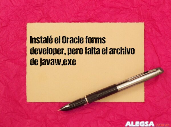 Instalé el Oracle forms developer, pero falta el archivo de javaw.exe