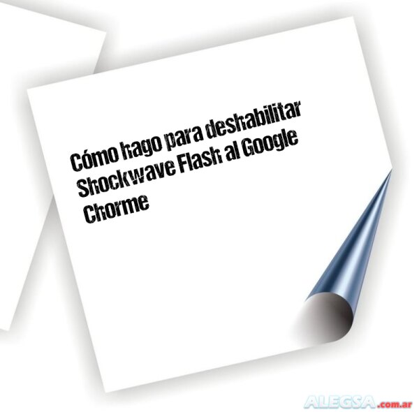 Cómo hago para deshabilitar Shockwave Flash al Google Chorme