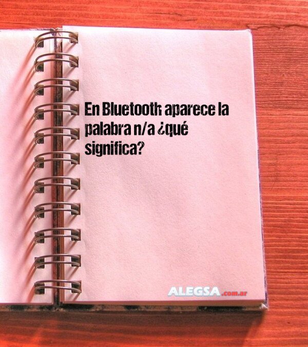 En Bluetooth aparece la palabra n/a ¿qué significa?