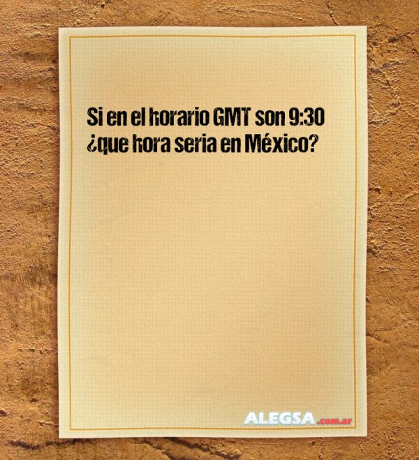 Si en el horario GMT son 9:30 ¿que hora seria en México?