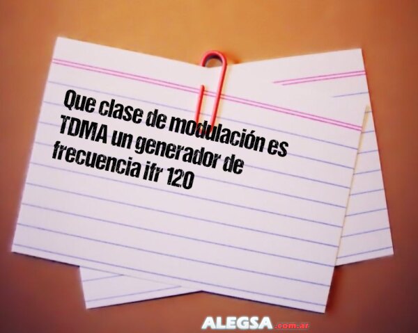 Que clase de modulación es TDMA un generador de frecuencia ifr 120