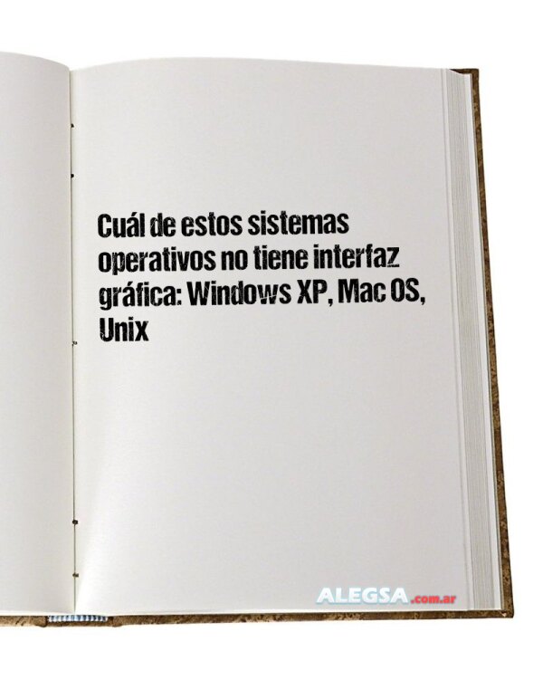 Cuál de estos sistemas operativos no tiene interfaz gráfica: Windows XP, Mac OS, Unix