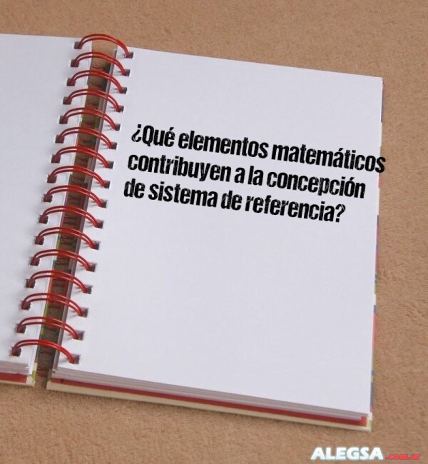 ¿Qué elementos matemáticos contribuyen a la concepción de sistema de referencia?