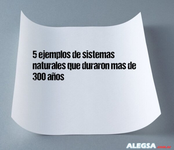 5 ejemplos de sistemas naturales que duraron mas de 300 años
