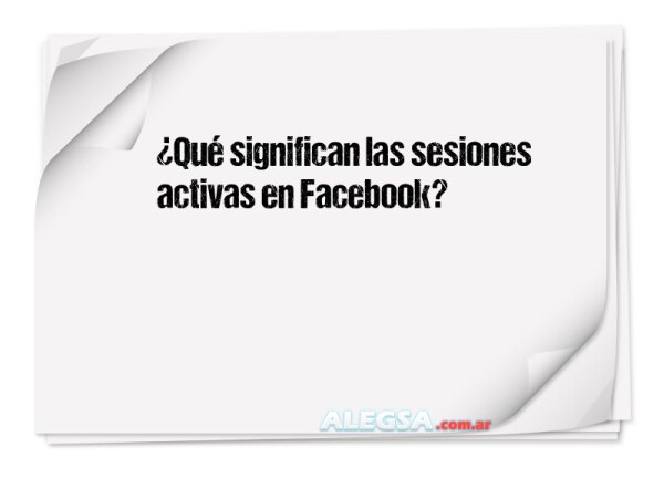 ¿Qué significan las sesiones activas en Facebook?