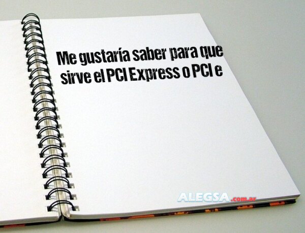 Me gustaría saber para que sirve el PCI Express o PCI e