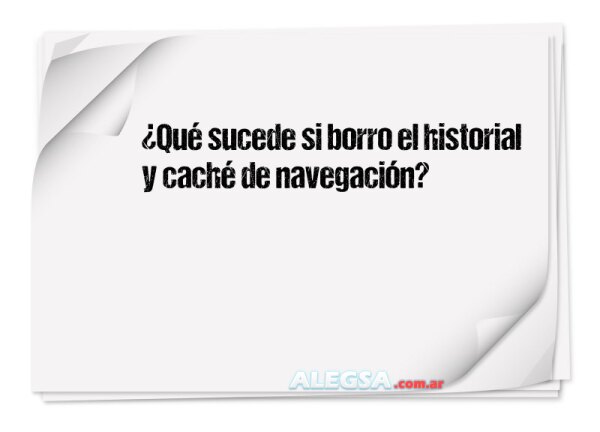 ¿Qué sucede si borro el historial y caché de navegación?