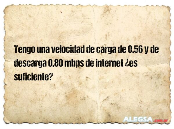 Tengo una velocidad de carga de 0.56 y de descarga 0.80 mbps de internet ¿es suficiente?