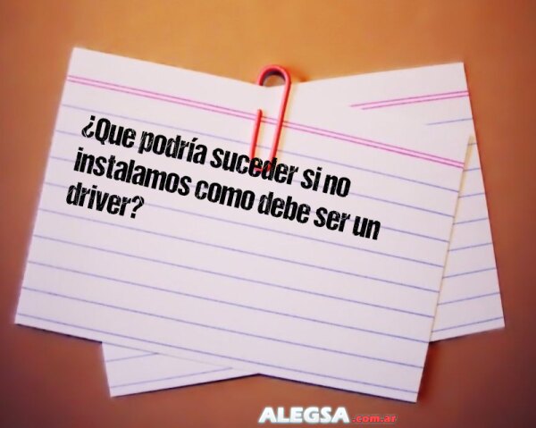 ¿Que podría suceder si no instalamos como debe ser un driver?