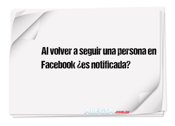 Al volver a seguir una persona en Facebook ¿es notificada?