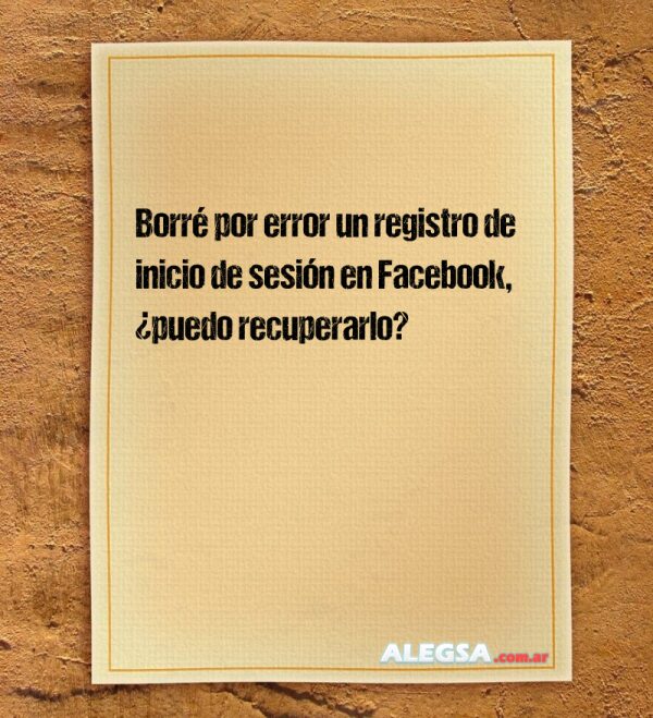 Borré por error un registro de inicio de sesión en Facebook, ¿puedo recuperarlo?