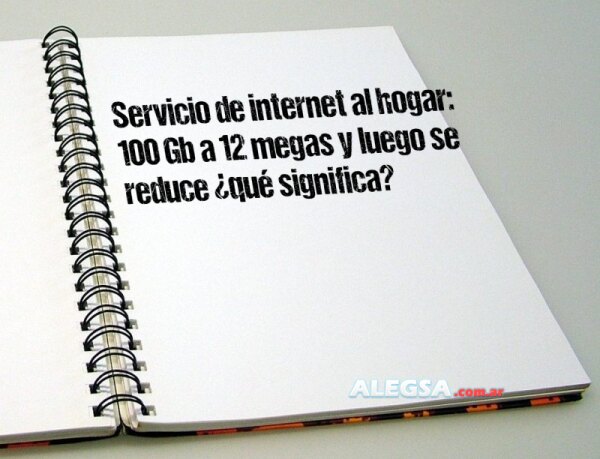 Servicio de internet al hogar: 100 Gb a 12 megas y luego se reduce ¿qué significa?