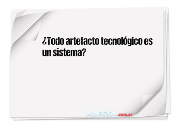 ¿Todo artefacto tecnológico es un sistema?