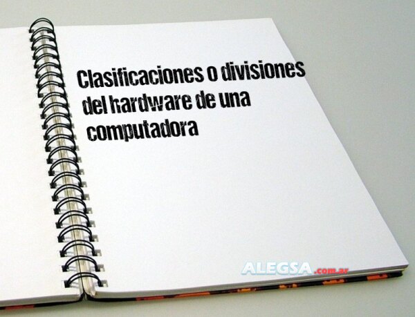 Clasificaciones o divisiones del hardware de una computadora