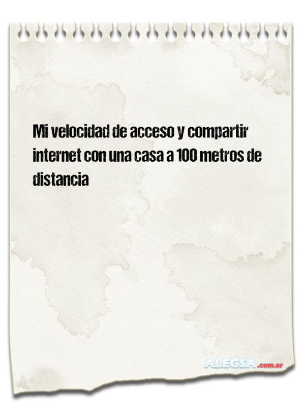 Mi velocidad de acceso y compartir internet con una casa a 100 metros de distancia