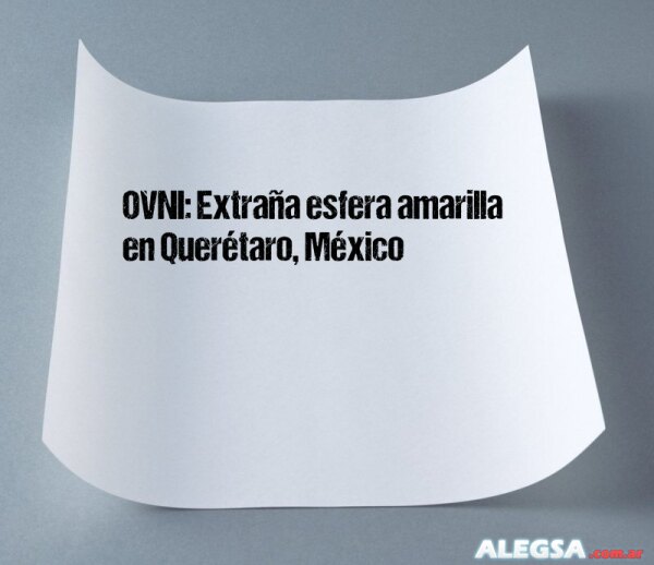 OVNI: Extraña esfera amarilla en Querétaro, México