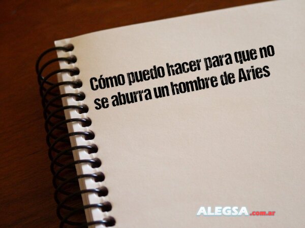 Cómo puedo hacer para que no se aburra un hombre de Aries