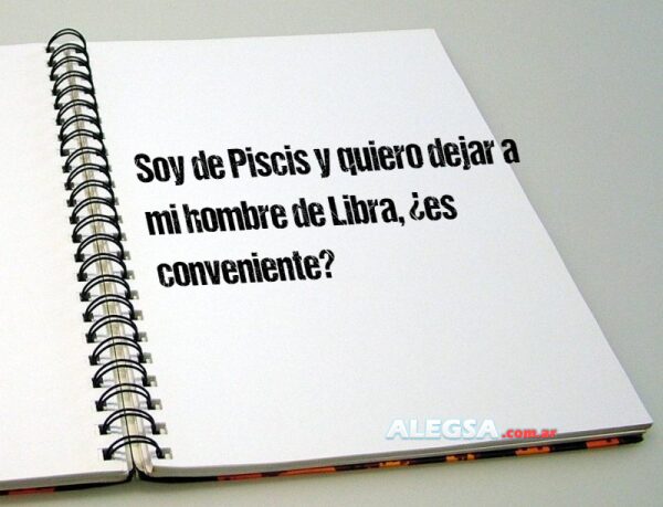 Soy de Piscis y quiero dejar a mi hombre de Libra, ¿es conveniente?