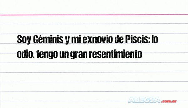 Soy Géminis y mi exnovio de Piscis: lo odio, tengo un gran resentimiento