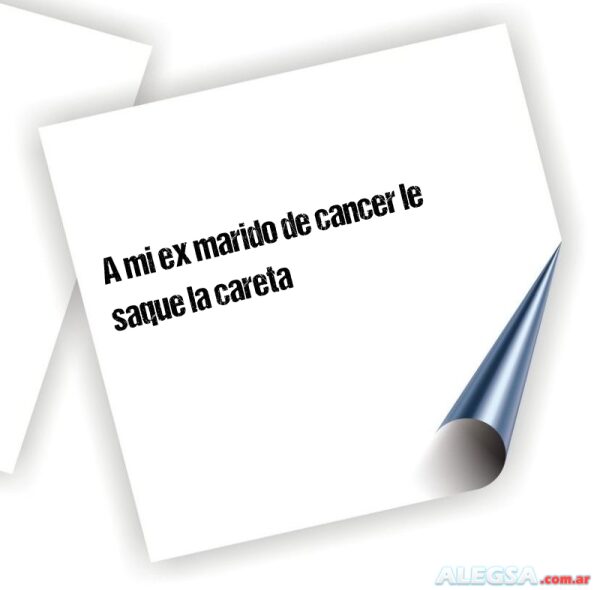 A mi ex marido de cancer le saque la careta