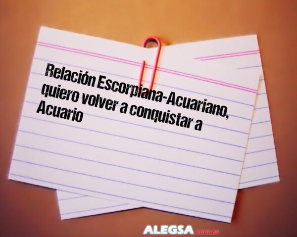 Relación Escorpiana-Acuariano, quiero volver a conquistar a Acuario